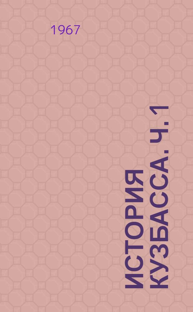 История Кузбасса. Ч. 1 : История Кузбасса с древнейших времен до Великой Октябрьской социалистической революции ; Ч. 2. История Кузбасса от Великой Октябрьской социалистической революции до начала социалистической индустриализации