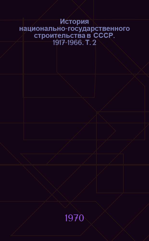 История национально-государственного строительства в СССР. [1917-1966. [Т. 2] : Национально-государственное строительство в СССР в период социализма и строительства коммунизма. (1937-1967 гг.)