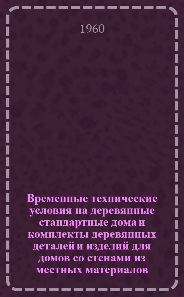 Временные технические условия на деревянные стандартные дома и комплекты деревянных деталей и изделий для домов со стенами из местных материалов : Утв. 11/IV 1959 г.