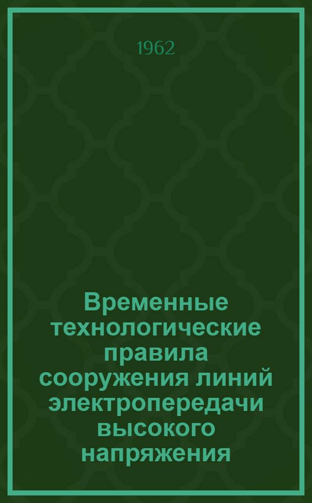 Временные технологические правила сооружения линий электропередачи высокого напряжения : Утв. Техн. упр. 11/V 1961 г. Раздел 1-. Раздел 2 : Монтаж унифицированных одностоечных железобетонных опор (с напряженной арматурой)