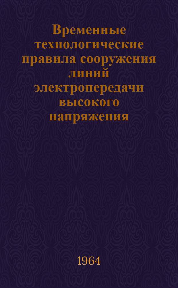 Временные технологические правила сооружения линий электропередачи высокого напряжения : Утв. Техн. упр. 11/V 1961 г. Раздел 1-. Раздел 4 : Монтаж конструкций металлических опор ЛЭП 35-500 кв
