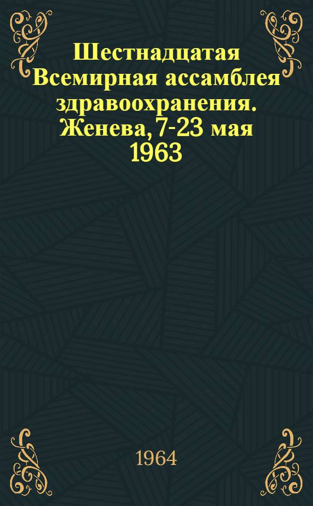 Шестнадцатая Всемирная ассамблея здравоохранения. Женева, 7-23 мая 1963 : [Материалы] Перевод Ч. 1-. Ч. 2 : Пленарные заседания. Стенограммы. Комитеты. Протоколы и доклады