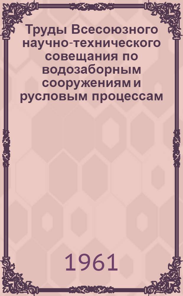 Труды Всесоюзного научно-технического совещания по водозаборным сооружениям и русловым процессам : Посвящ. 40-летию установления Советской власти в Грузии и образования Ком. партии Грузии Т. 1-. Т. 1