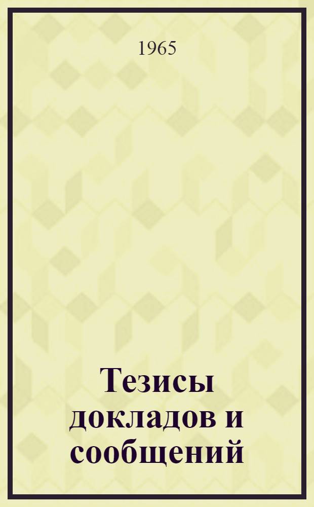 Тезисы докладов и сообщений : [Сб. 1]-. [Сб. 1]
