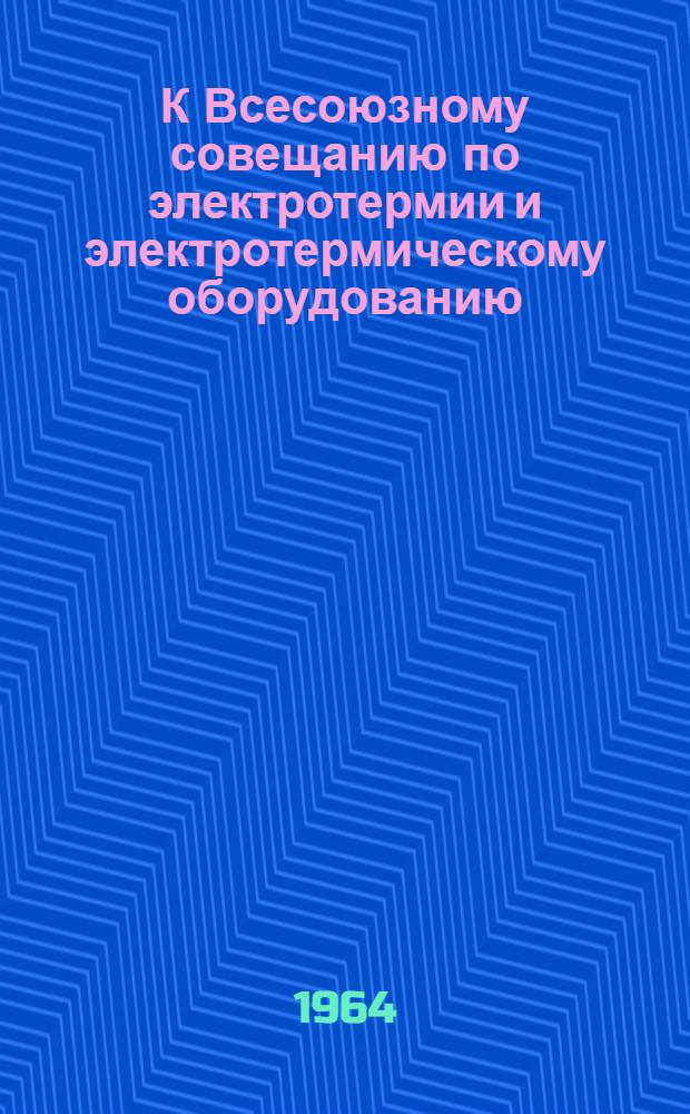 К Всесоюзному совещанию по электротермии и электротермическому оборудованию : [Материалы] Вып. 1-. Вып. 3