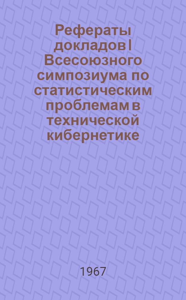 Рефераты докладов I Всесоюзного симпозиума по статистическим проблемам в технической кибернетике