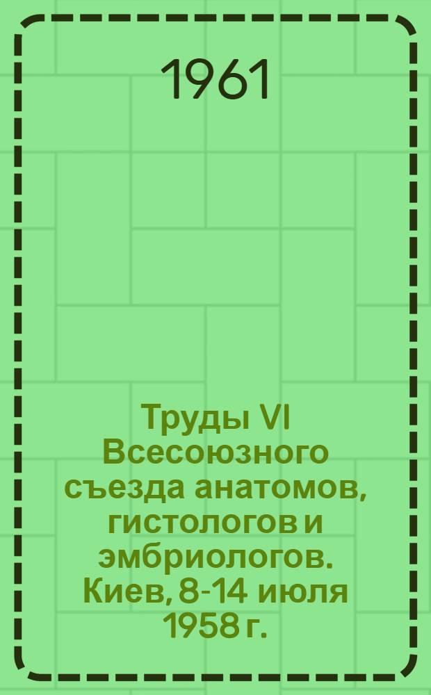 Труды VI Всесоюзного съезда анатомов, гистологов и эмбриологов. Киев, 8-14 июля 1958 г. : Т. 1-