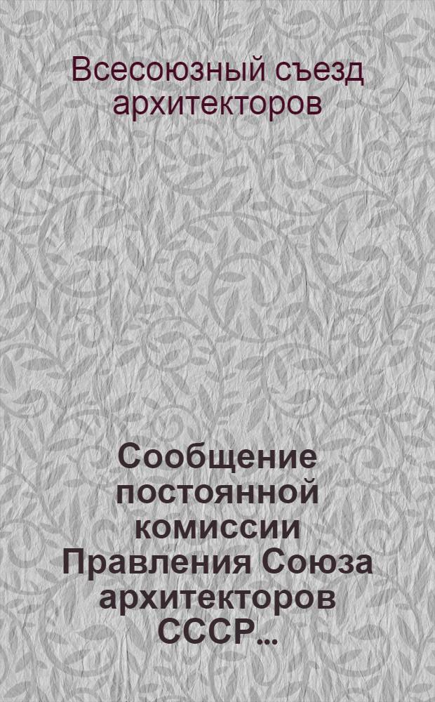 Сообщение постоянной комиссии Правления Союза архитекторов СССР... : 1-