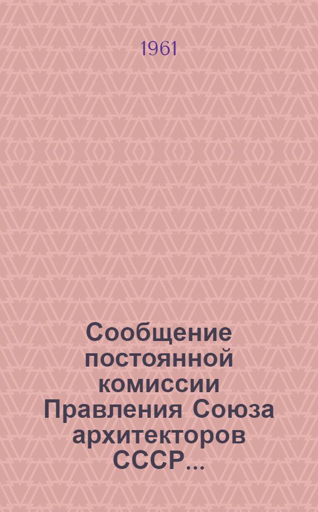 Сообщение постоянной комиссии Правления Союза архитекторов СССР.. : 1-. 8 : ... по жилищному и культурно-бытовому строительству