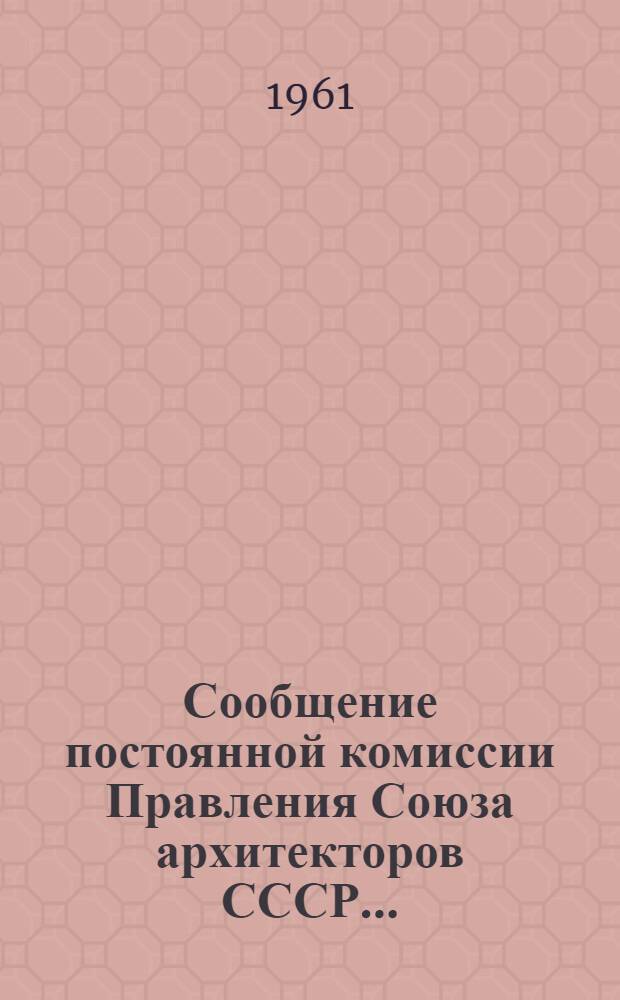 Сообщение постоянной комиссии Правления Союза архитекторов СССР.. : 1-. 10 : ... по жилищному и культурно-бытовому строительству