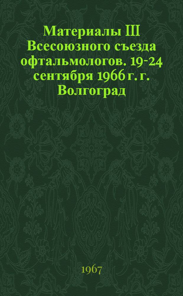 Материалы III Всесоюзного съезда офтальмологов. 19-24 сентября 1966 г. г. Волгоград : Т. 1-. Т. 3