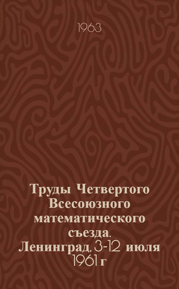 Труды Четвертого Всесоюзного математического съезда. Ленинград, 3-12 июля 1961 г : Т. 1-. Т. 1 : Пленарные доклады