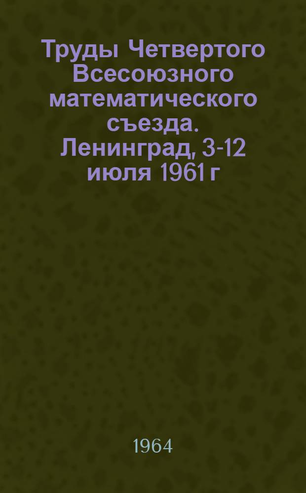 Труды Четвертого Всесоюзного математического съезда. Ленинград, 3-12 июля 1961 г : Т. 1-. Т. 2 : Секционные доклады