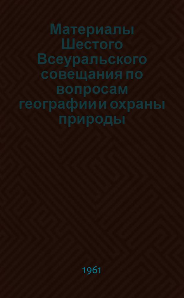 Материалы Шестого Всеуральского совещания по вопросам географии и охраны природы