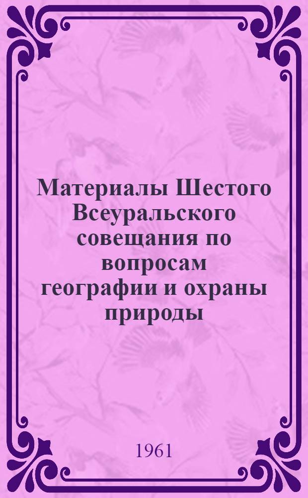 Материалы Шестого Всеуральского совещания по вопросам географии и охраны природы. [2] : Физико-географическое районирование