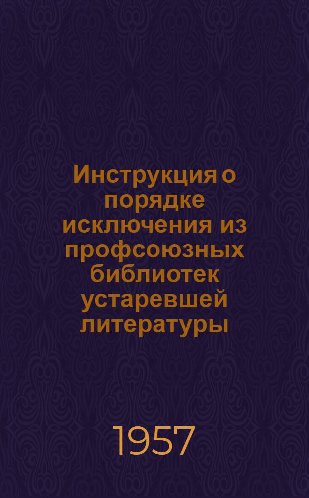 Инструкция о порядке исключения из профсоюзных библиотек устаревшей литературы : Утв. президиумом ВЦСПС 9/I 1957 г.