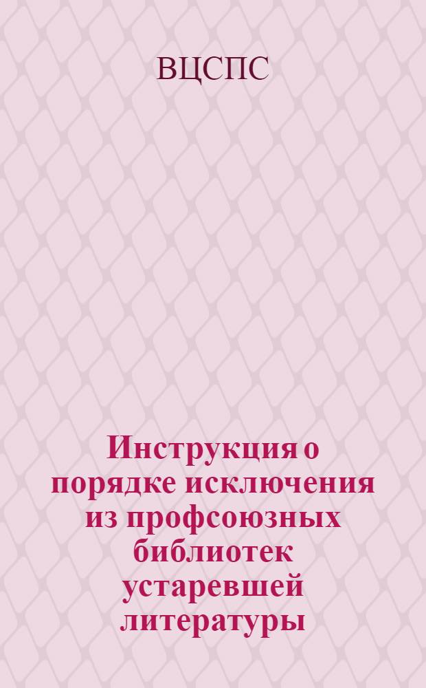 Инструкция о порядке исключения из профсоюзных библиотек устаревшей литературы : Утв. президиумом ВЦСПС 9/I 1957 г.
