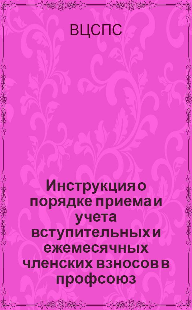 Инструкция о порядке приема и учета вступительных и ежемесячных членских взносов в профсоюз : Утв. президиумом ВЦСПС 4/VIII 1960 г