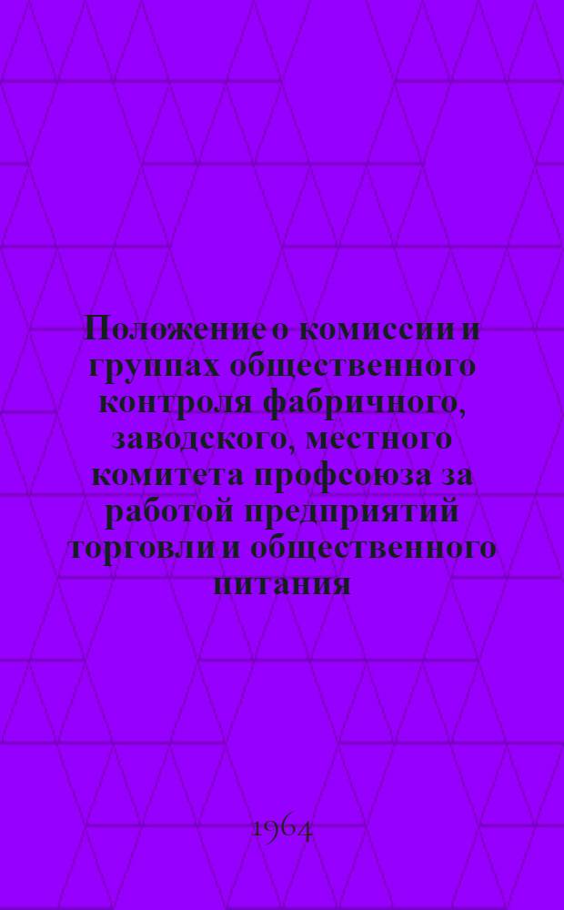 Положение о комиссии и группах общественного контроля фабричного, заводского, местного комитета профсоюза за работой предприятий торговли и общественного питания : Утв. Президиумом ВЦСПС 31/VII 1964 г