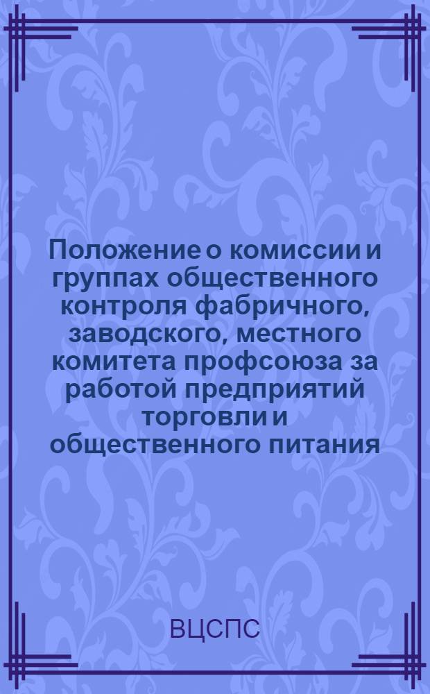 Положение о комиссии и группах общественного контроля фабричного, заводского, местного комитета профсоюза за работой предприятий торговли и общественного питания : Утв. Президиумом ВЦСПС 31/VII 1964 г