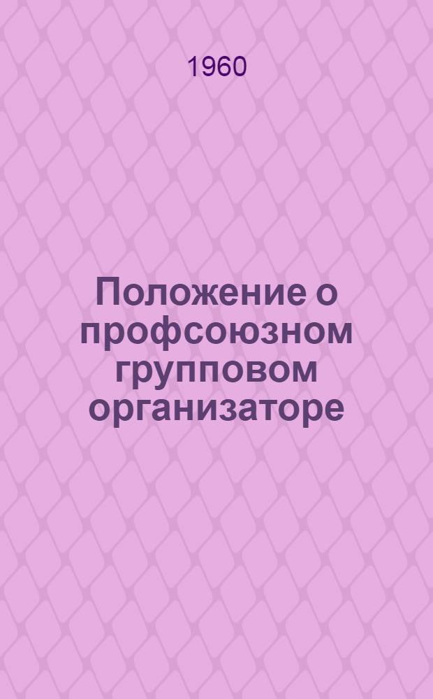 Положение о профсоюзном групповом организаторе (профгрупорге) : Утв. Президиумом ВЦСПС 28/X 1960 г