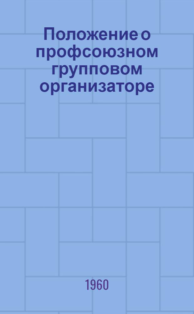 Положение о профсоюзном групповом организаторе (профгрупорге) : Утв. Президиумом ВЦСПС 28/X 1960 г