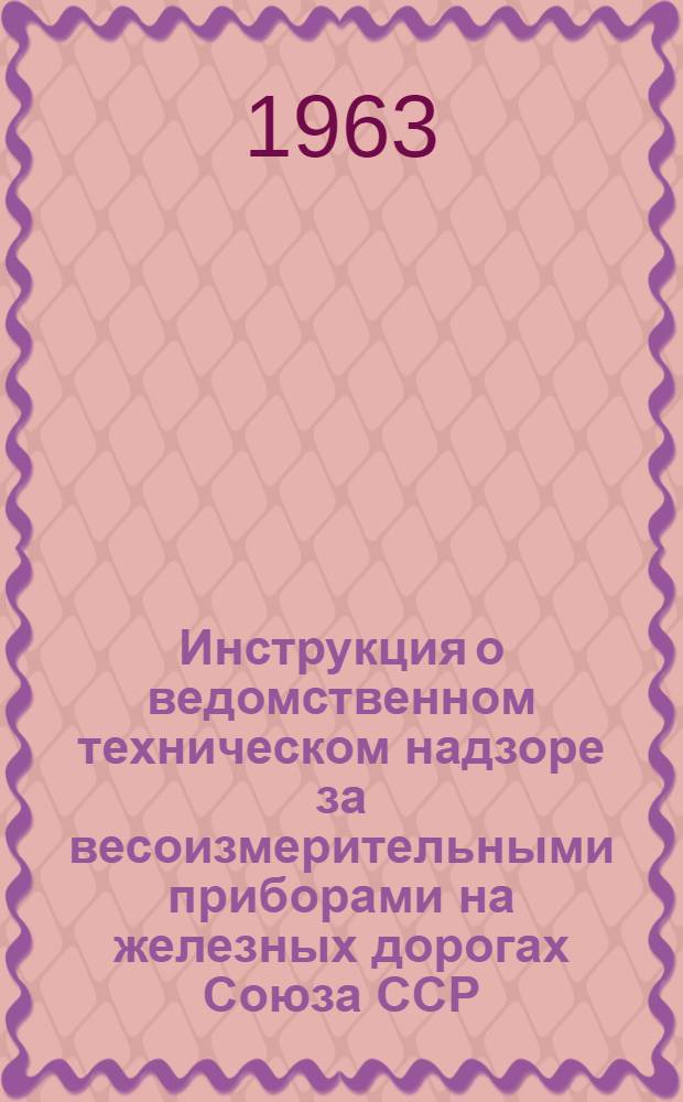 Инструкция о ведомственном техническом надзоре за весоизмерительными приборами на железных дорогах Союза ССР : ЦМ/2239 : Утв. 8/XII 1962 г