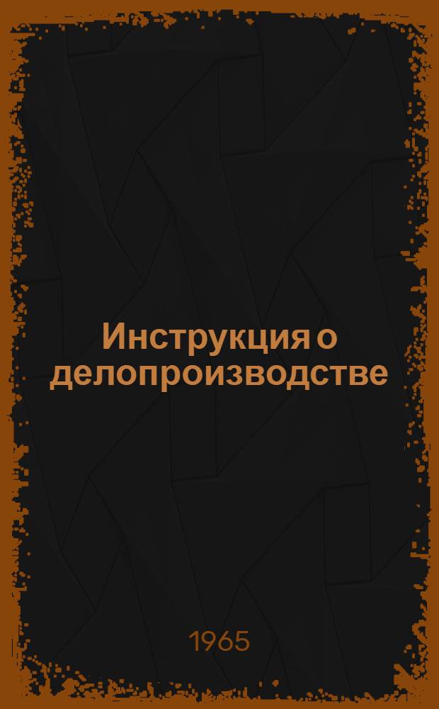 Инструкция о делопроизводстве : Утв. 8/IX 1965 г.