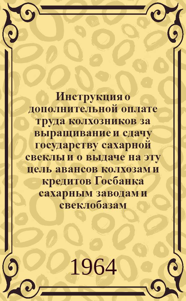 Инструкция о дополнительной оплате труда колхозников за выращивание и сдачу государству сахарной свеклы и о выдаче на эту цель авансов колхозам и кредитов Госбанка сахарным заводам и свеклобазам : Утв. 20/III 1964 г