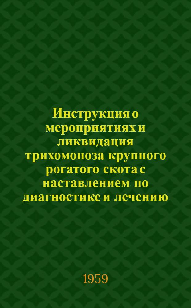 Инструкция о мероприятиях и ликвидация трихомоноза крупного рогатого скота с наставлением по диагностике и лечению : Утв. Гл. упр. ветеринарии МСХ СССР 29/I 1959 г.