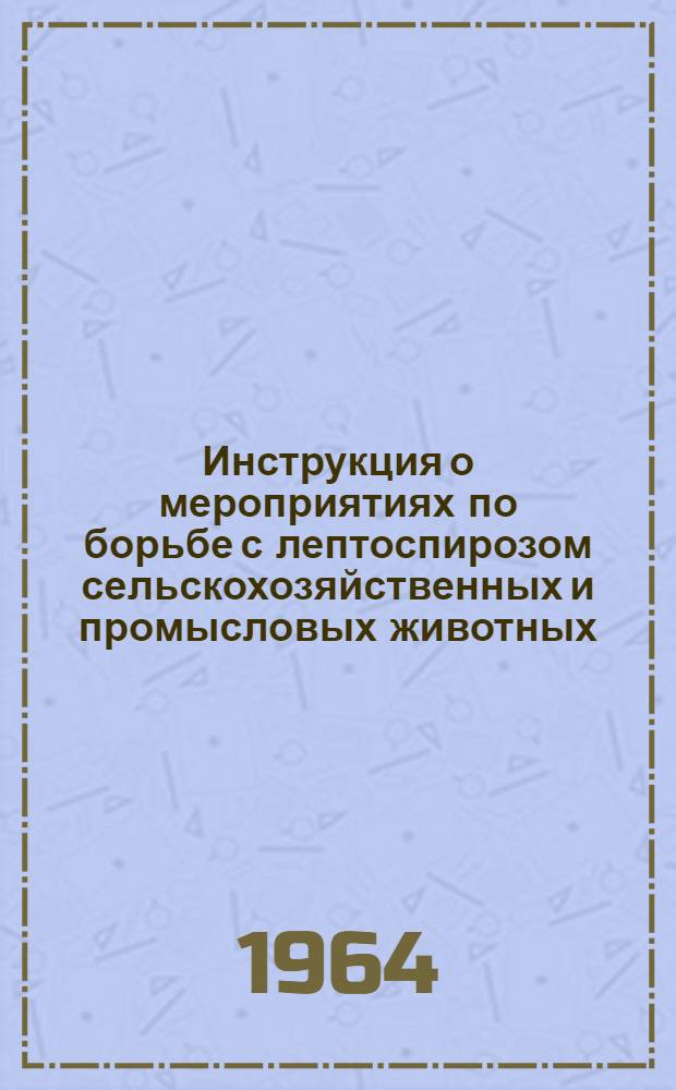 Инструкция о мероприятиях по борьбе с лептоспирозом сельскохозяйственных и промысловых животных : Утв. 23/XI 1963 г