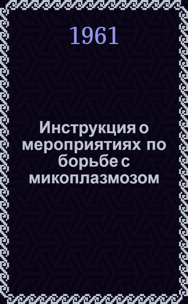 Инструкция о мероприятиях по борьбе с микоплазмозом (хронической респираторной болезнью) птиц : Утв. 10/V 1961 г
