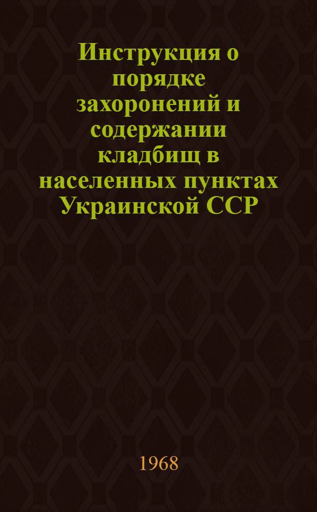 Инструкция о порядке захоронений и содержании кладбищ в населенных пунктах Украинской ССР : Утв. 27/IX 1967 г