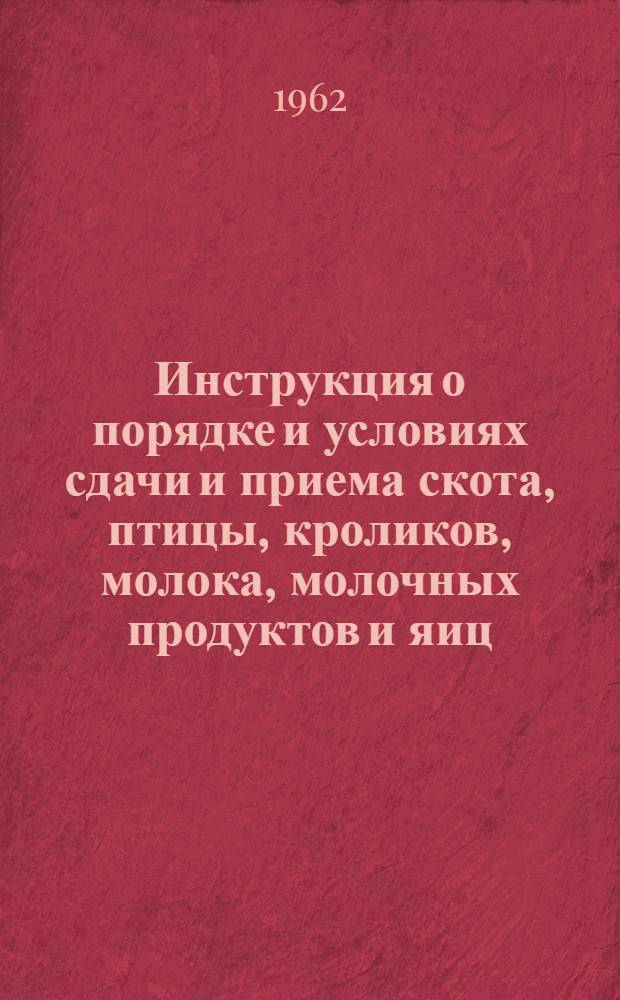 Инструкция о порядке и условиях сдачи и приема скота, птицы, кроликов, молока, молочных продуктов и яиц : Утв. 31/X 1962 г.