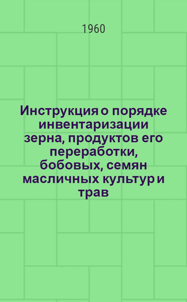 Инструкция о порядке инвентаризации зерна, продуктов его переработки, бобовых, семян масличных культур и трав, а также мешков и брезентов на приемных пунктах и предприятиях системы хлебопродуктов : Утв. 20/VII 1960 г.