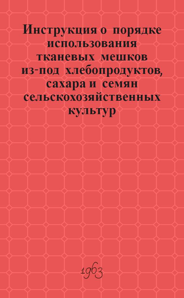 Инструкция о порядке использования тканевых мешков из-под хлебопродуктов, сахара и семян сельскохозяйственных культур : (Утв. Гос. ком. заготовок Совета Министров СССР 9/VIII 1962 г.) : Ввести в действие с 1 янв. 1963 г.. Прейскурант № 43-15 отпускных и приемных цен на тканевые мешки : (Утв. Госпланом СССР 7/VII 1962 г.) [Вводится в действие с 1 янв. 1963 г.]