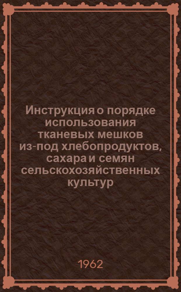 Инструкция о порядке использования тканевых мешков из-под хлебопродуктов, сахара и семян сельскохозяйственных культур : Утв. 9/VIII 1962 г. : Ввести в действие с 1 янв. 1963 г.. Прейскурант № 43-15 отпускных и приемных цен на тканевые мешки : Утв. Госпланом СССР 7/VII 1962 г. [Вводится в действие с 1 янв. 1963 г.]