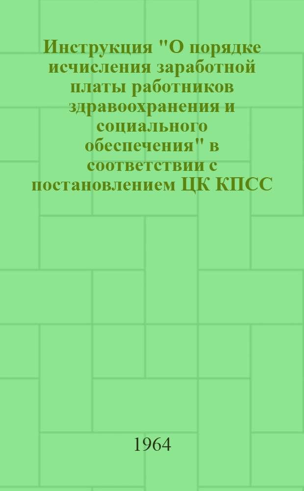 Инструкция "О порядке исчисления заработной платы работников здравоохранения и социального обеспечения" в соответствии с постановлением ЦК КПСС, Совета Министров СССР и ВЦСПС от 15 июля 1964 г. № 620 "О повышении заработной платы работников просвещения, здравоохранения, жилищно-коммунального хозяйства, торговли и общественного питания и других отраслей народного хозяйства, непосредственно обслуживающих население" [и другие материалы]