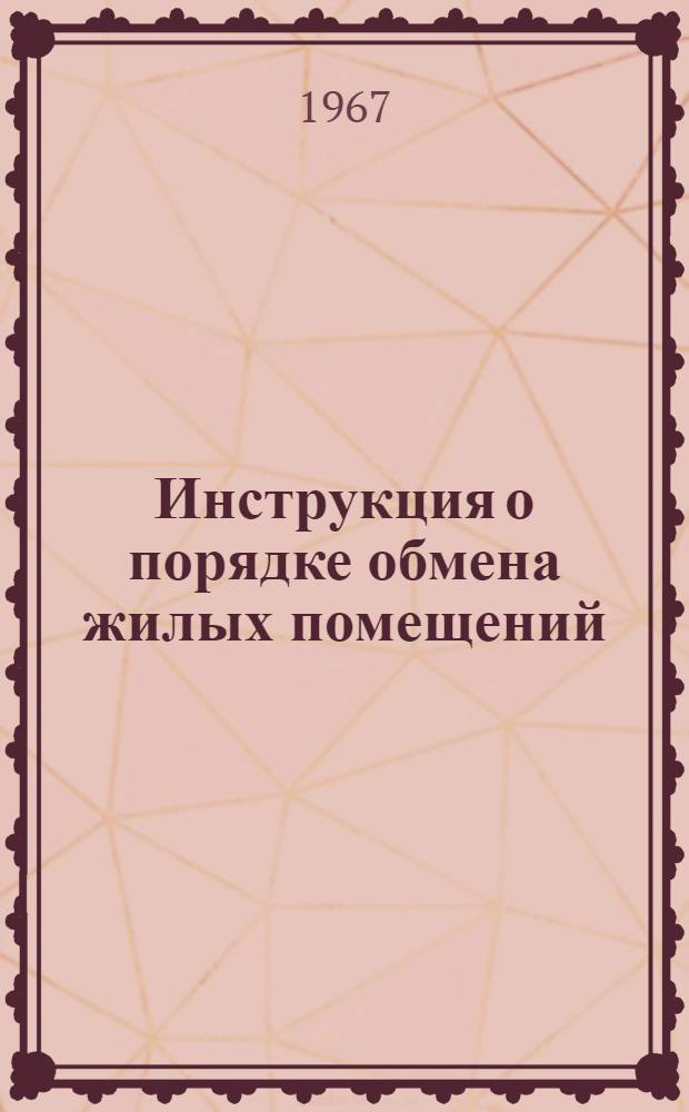 Инструкция о порядке обмена жилых помещений : Утв. М-вом коммун. хоз-ва РСФСР 9/I 1967 г