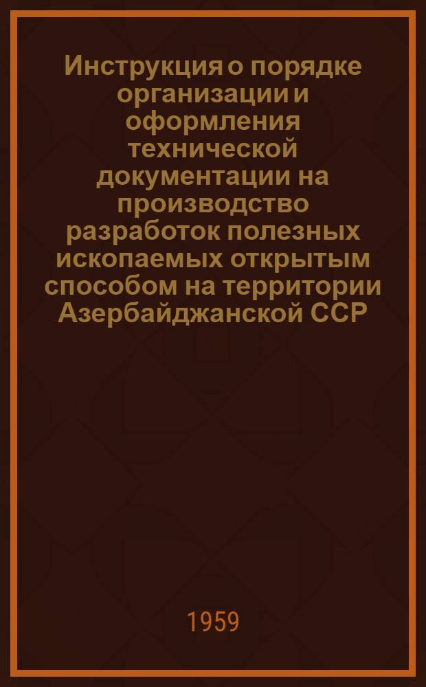 Инструкция о порядке организации и оформления технической документации на производство разработок полезных ископаемых открытым способом на территории Азербайджанской ССР : Утв. 31/III 1959 г.