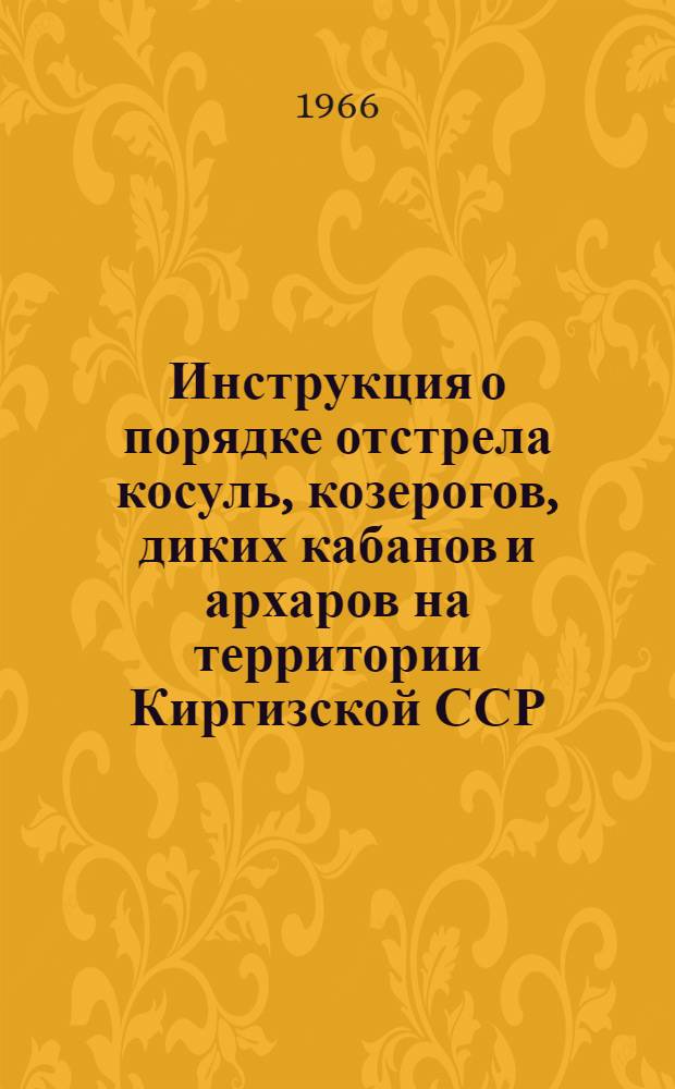 Инструкция о порядке отстрела косуль, козерогов, диких кабанов и архаров на территории Киргизской ССР : Утв. Гл. упр. лесного хоз-ва и охраны природы при Совете Министров Кирг. ССР 29/IV 1966 г