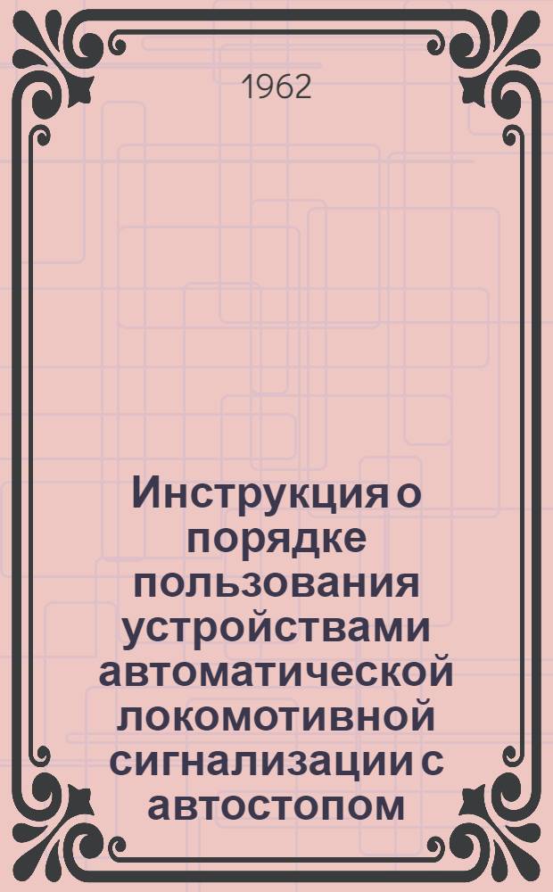 Инструкция о порядке пользования устройствами автоматической локомотивной сигнализации с автостопом : ЦШ/2190 : Утв. 18/VI 1962 г