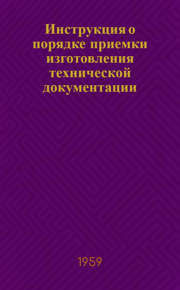 Инструкция о порядке приемки изготовления технической документации : Утв. 20/II 1959 г.