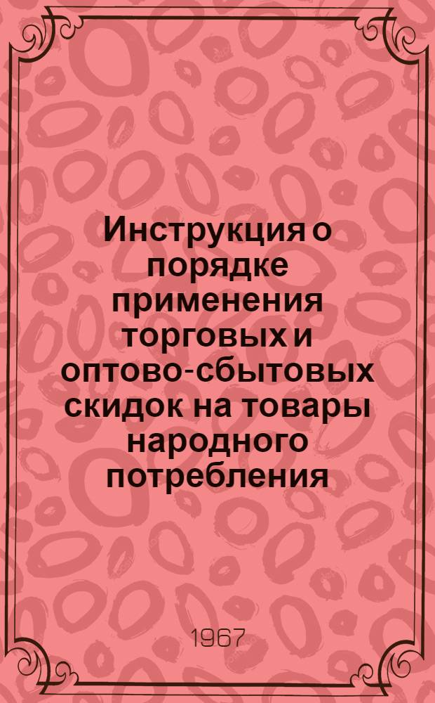 Инструкция о порядке применения торговых и оптово-сбытовых скидок на товары народного потребления : Утв. 1/VI 1967 г. : Вводится в действие с 1 июля 1967 г.
