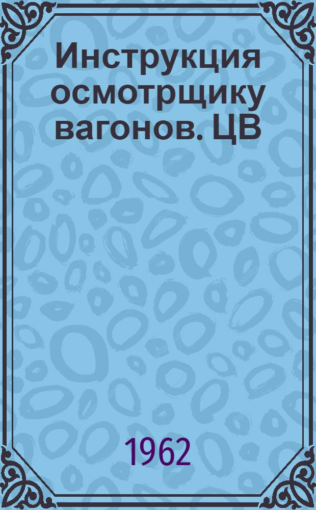 Инструкция осмотрщику вагонов. ЦВ/2128 : Утв. 18/X 1961 г