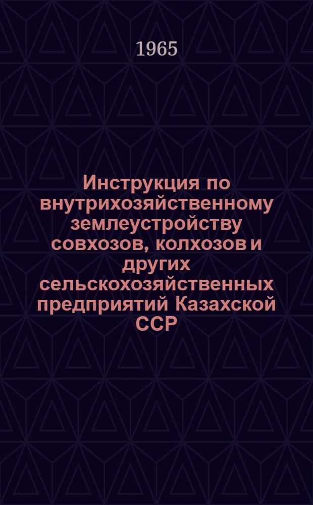 Инструкция по внутрихозяйственному землеустройству совхозов, колхозов и других сельскохозяйственных предприятий Казахской ССР : Утв. 7/X 1965 г.