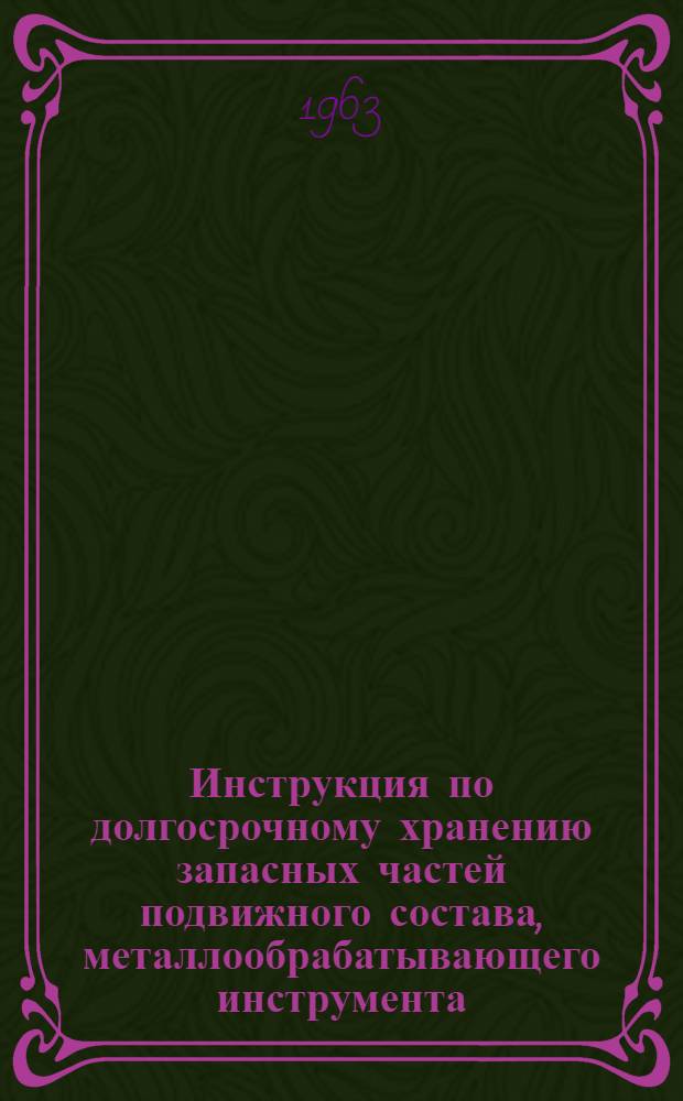 Инструкция по долгосрочному хранению запасных частей подвижного состава, металлообрабатывающего инструмента, абразивных изделий и подшипников качения на базах и складах предприятий железнодорожного транспорта : ЦХ/2227 : Утв. 23/X 1962 г