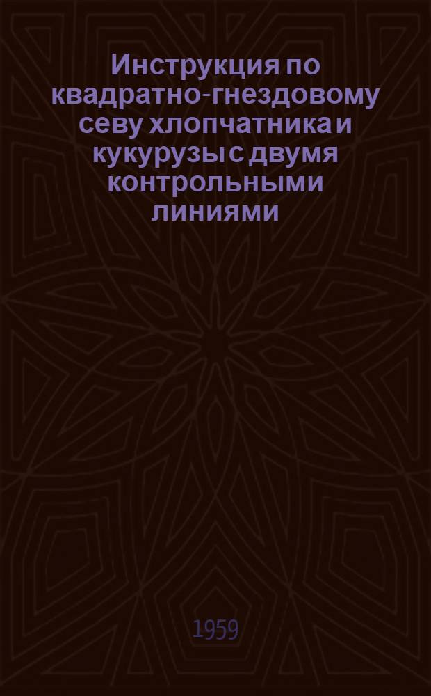 Инструкция по квадратно-гнездовому севу хлопчатника и кукурузы с двумя контрольными линиями : Утв. 26/I 1959 г
