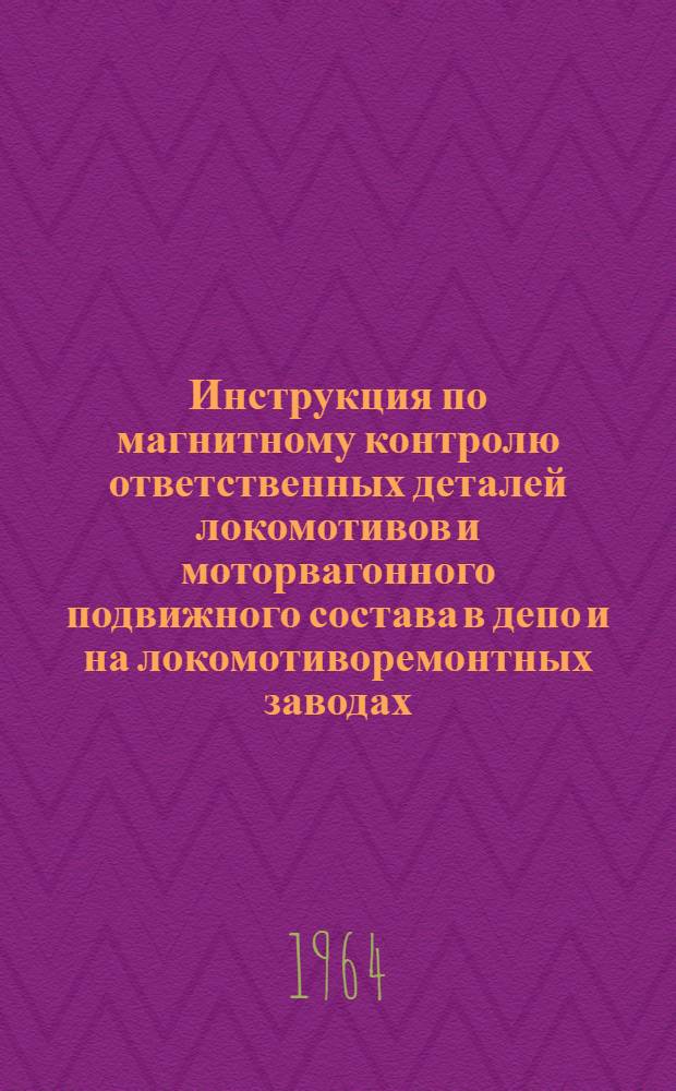 Инструкция по магнитному контролю ответственных деталей локомотивов и моторвагонного подвижного состава в депо и на локомотиворемонтных заводах : ЦТ/2303 : Утв. в авг. 1963 г