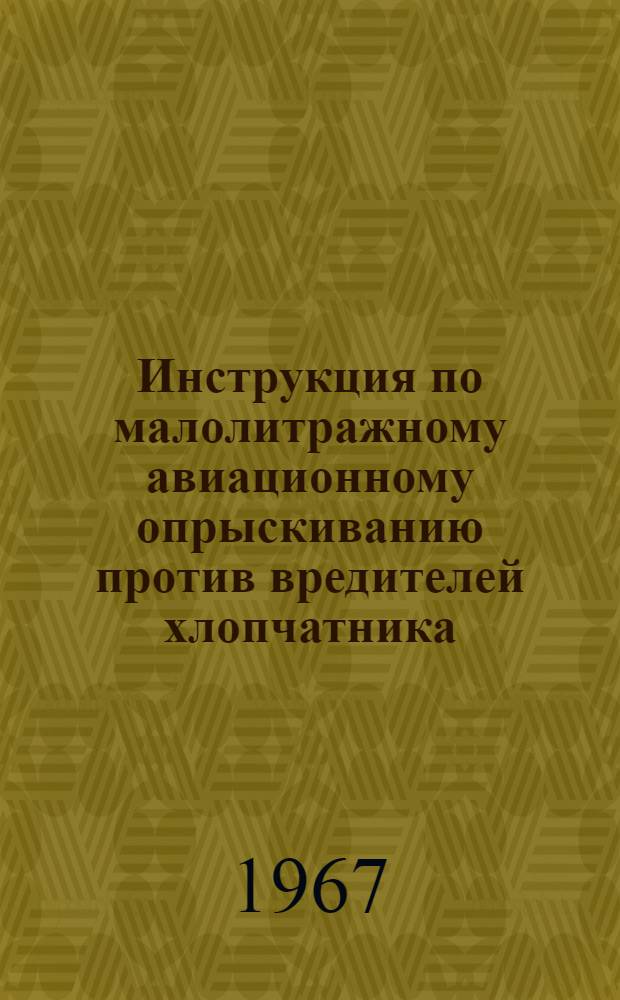 Инструкция по малолитражному авиационному опрыскиванию против вредителей хлопчатника : Утв. М-вом гражд. авиации СССР 16/VIII 1967 г